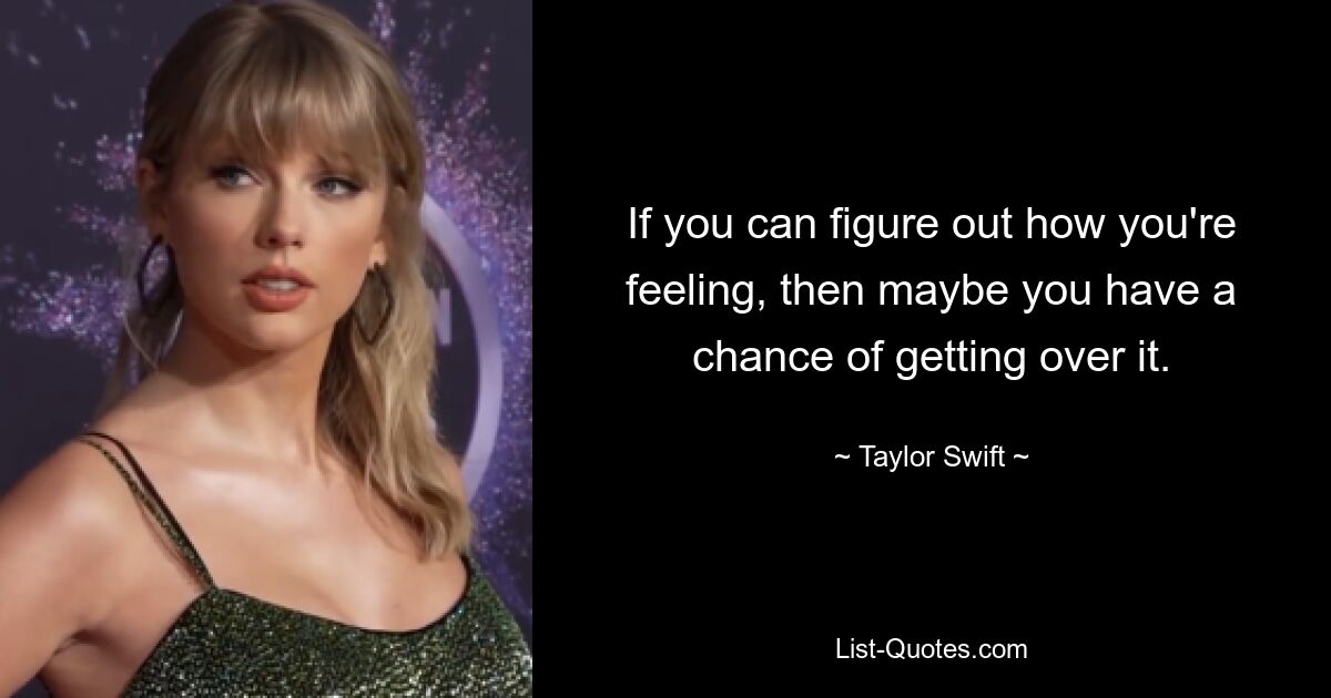 If you can figure out how you're feeling, then maybe you have a chance of getting over it. — © Taylor Swift