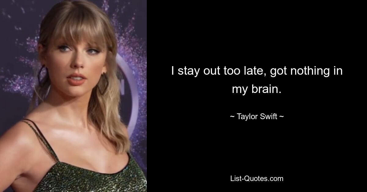 I stay out too late, got nothing in my brain. — © Taylor Swift