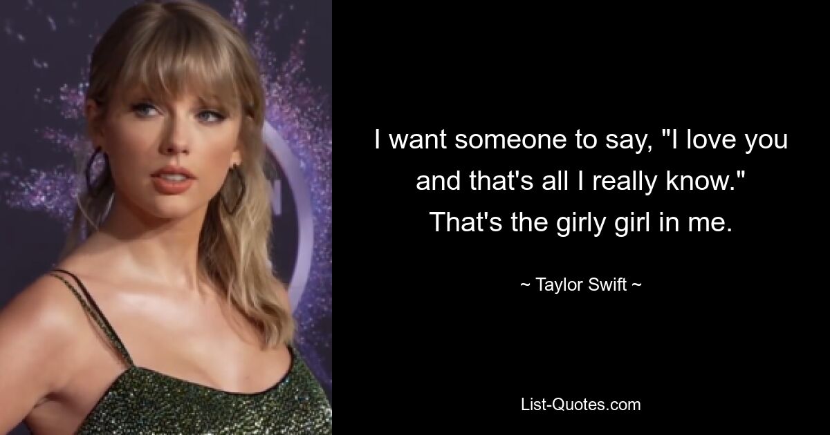 I want someone to say, "I love you and that's all I really know." That's the girly girl in me. — © Taylor Swift