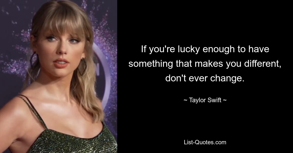 If you're lucky enough to have something that makes you different, don't ever change. — © Taylor Swift