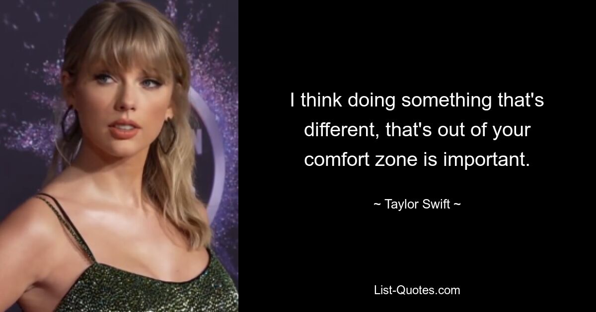 I think doing something that's different, that's out of your comfort zone is important. — © Taylor Swift