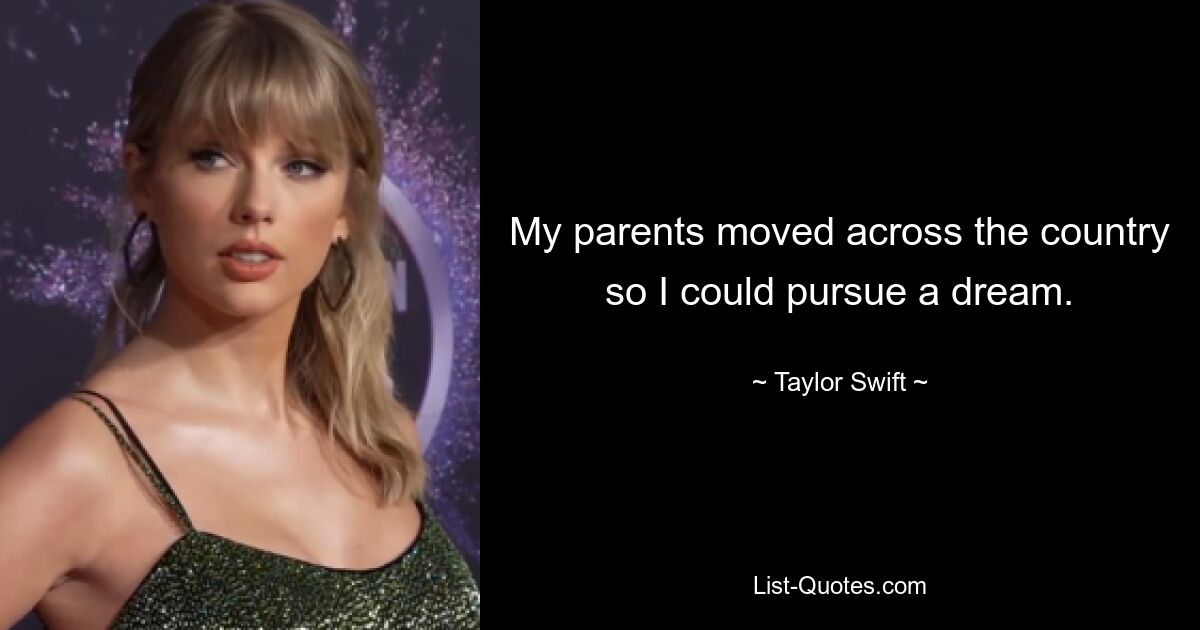 My parents moved across the country so I could pursue a dream. — © Taylor Swift