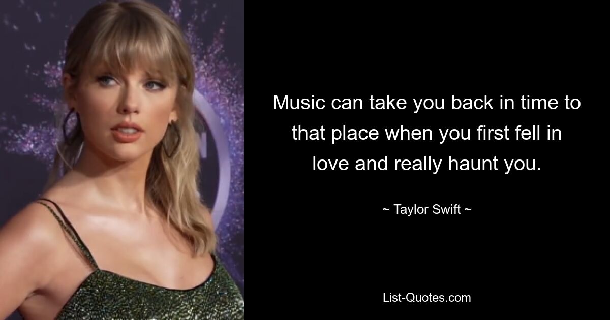 Music can take you back in time to that place when you first fell in love and really haunt you. — © Taylor Swift