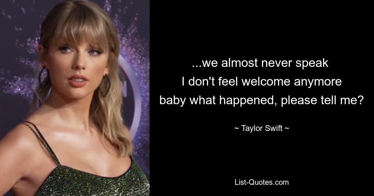 ...we almost never speak 
I don't feel welcome anymore
baby what happened, please tell me? — © Taylor Swift