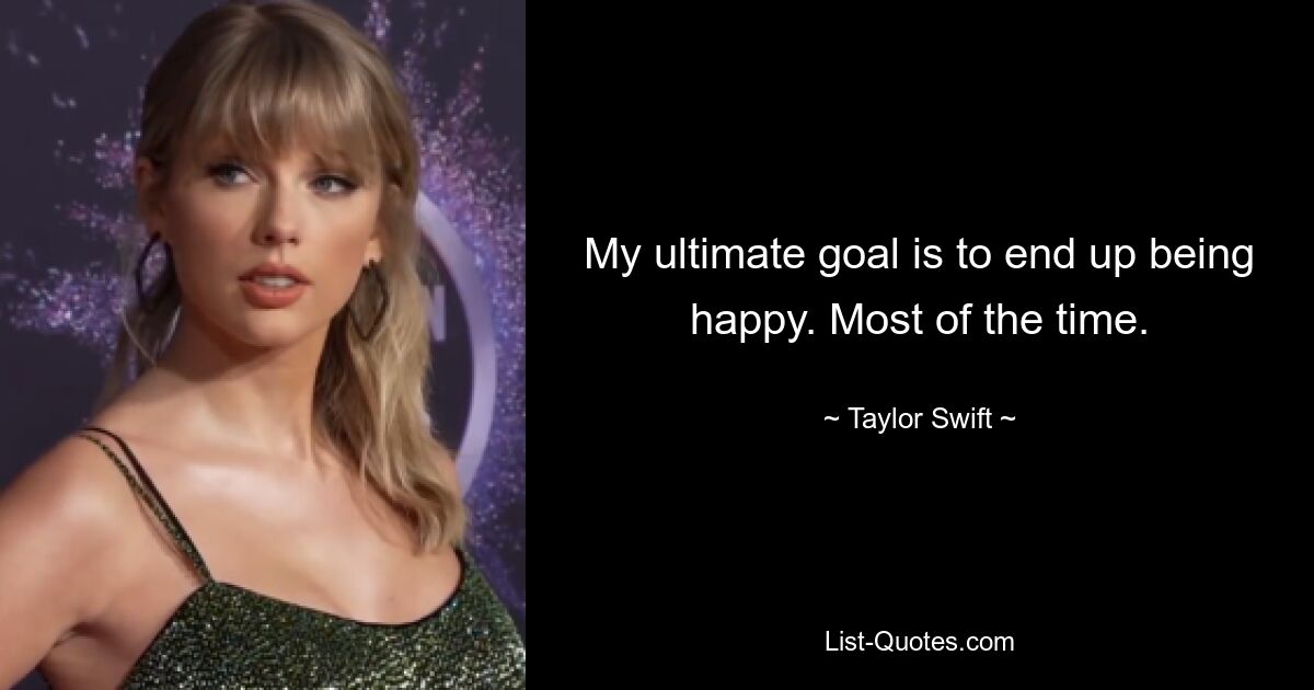 My ultimate goal is to end up being happy. Most of the time. — © Taylor Swift