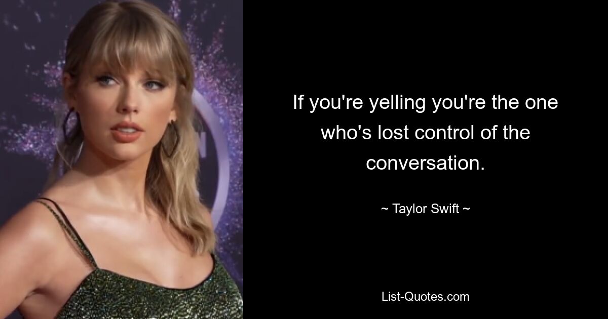 If you're yelling you're the one who's lost control of the conversation. — © Taylor Swift