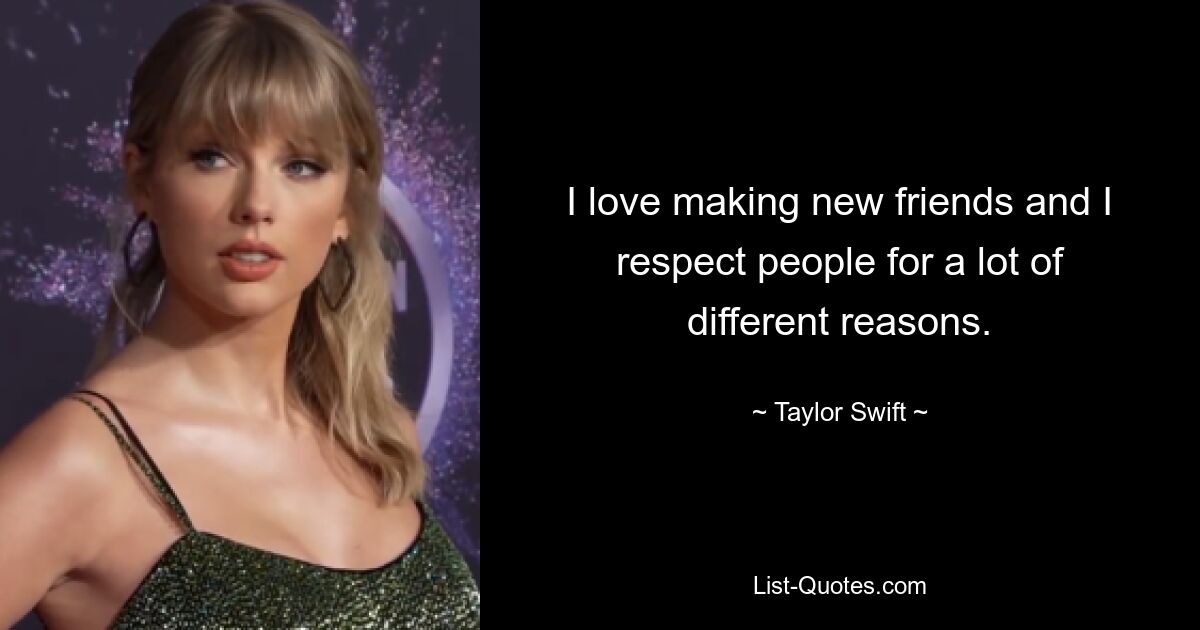 I love making new friends and I respect people for a lot of different reasons. — © Taylor Swift