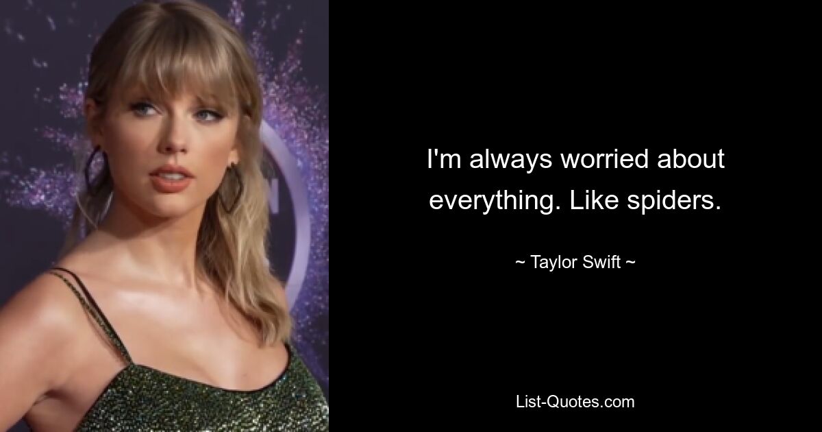 I'm always worried about everything. Like spiders. — © Taylor Swift