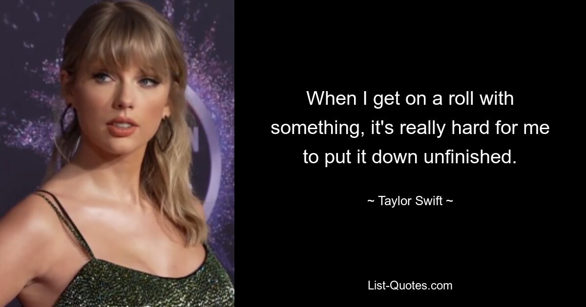 When I get on a roll with something, it's really hard for me to put it down unfinished. — © Taylor Swift