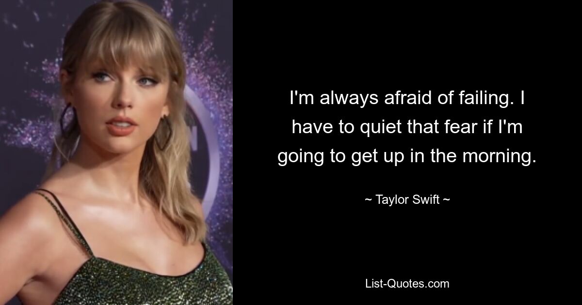 I'm always afraid of failing. I have to quiet that fear if I'm going to get up in the morning. — © Taylor Swift