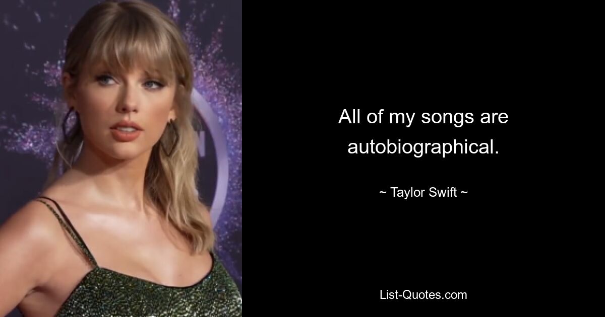 All of my songs are autobiographical. — © Taylor Swift