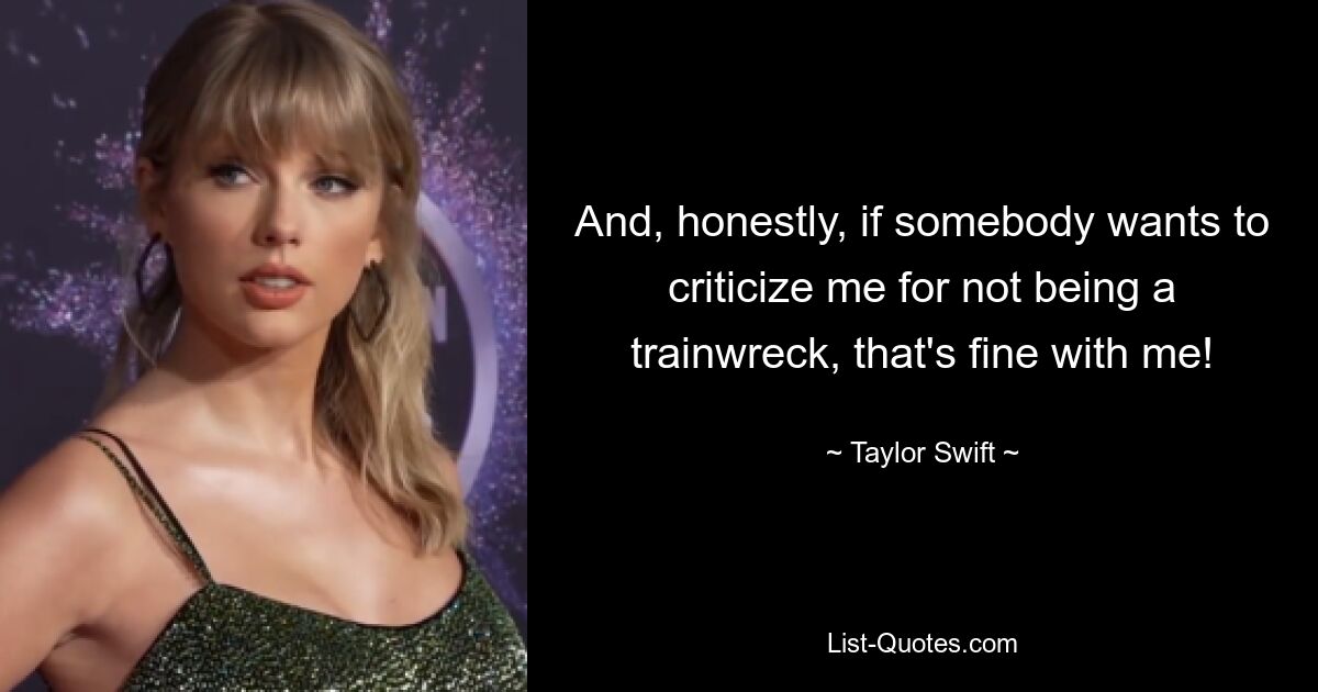 And, honestly, if somebody wants to criticize me for not being a trainwreck, that's fine with me! — © Taylor Swift