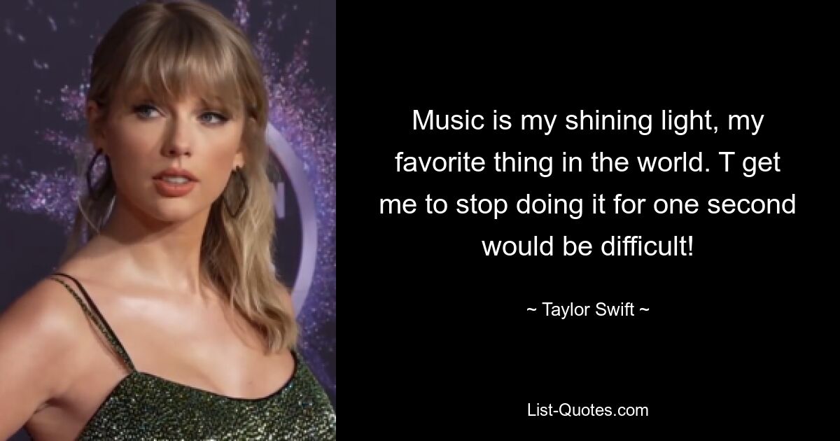 Music is my shining light, my favorite thing in the world. T get me to stop doing it for one second would be difficult! — © Taylor Swift