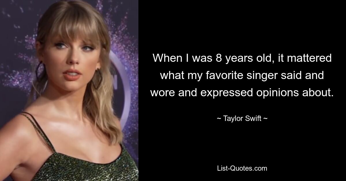 When I was 8 years old, it mattered what my favorite singer said and wore and expressed opinions about. — © Taylor Swift