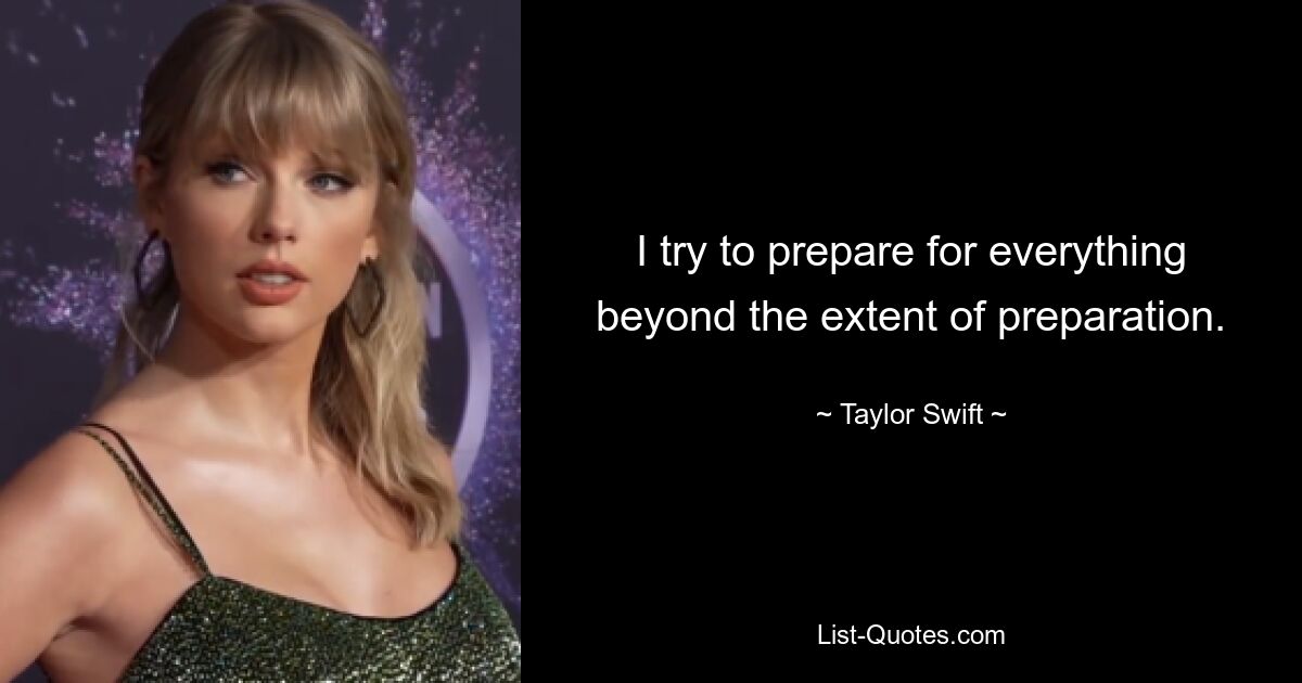 I try to prepare for everything beyond the extent of preparation. — © Taylor Swift