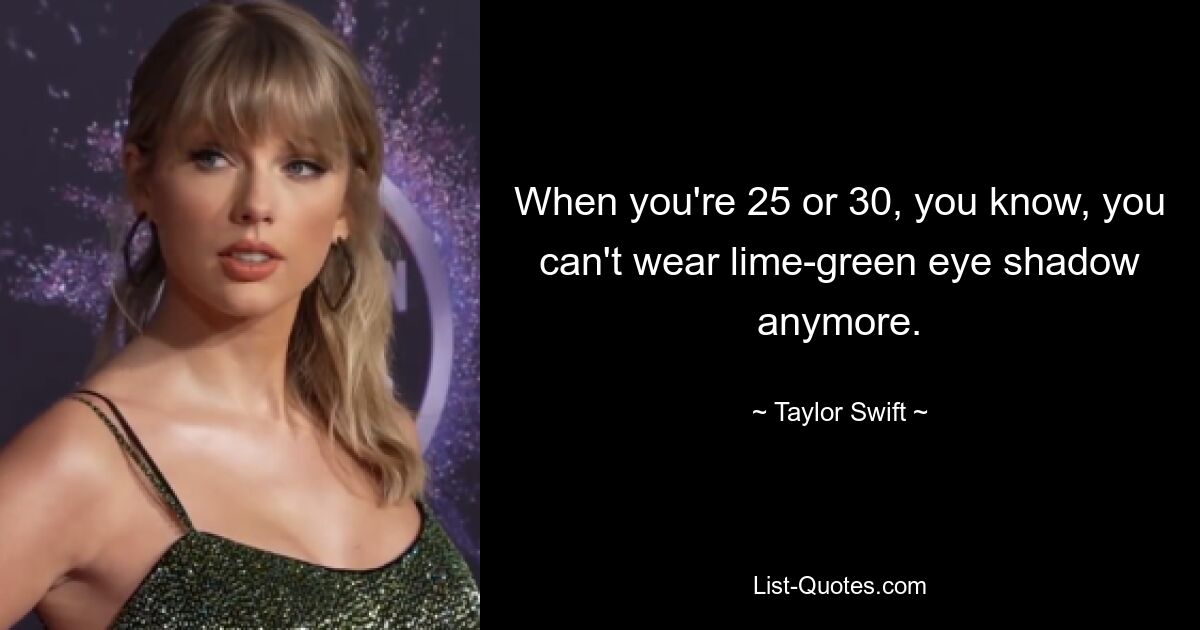 When you're 25 or 30, you know, you can't wear lime-green eye shadow anymore. — © Taylor Swift