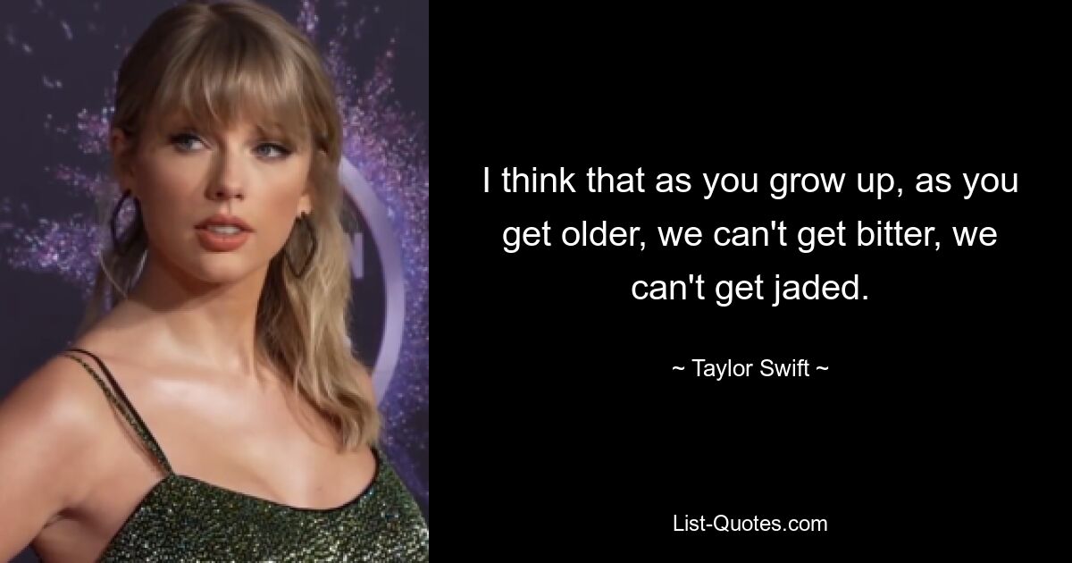 I think that as you grow up, as you get older, we can't get bitter, we can't get jaded. — © Taylor Swift