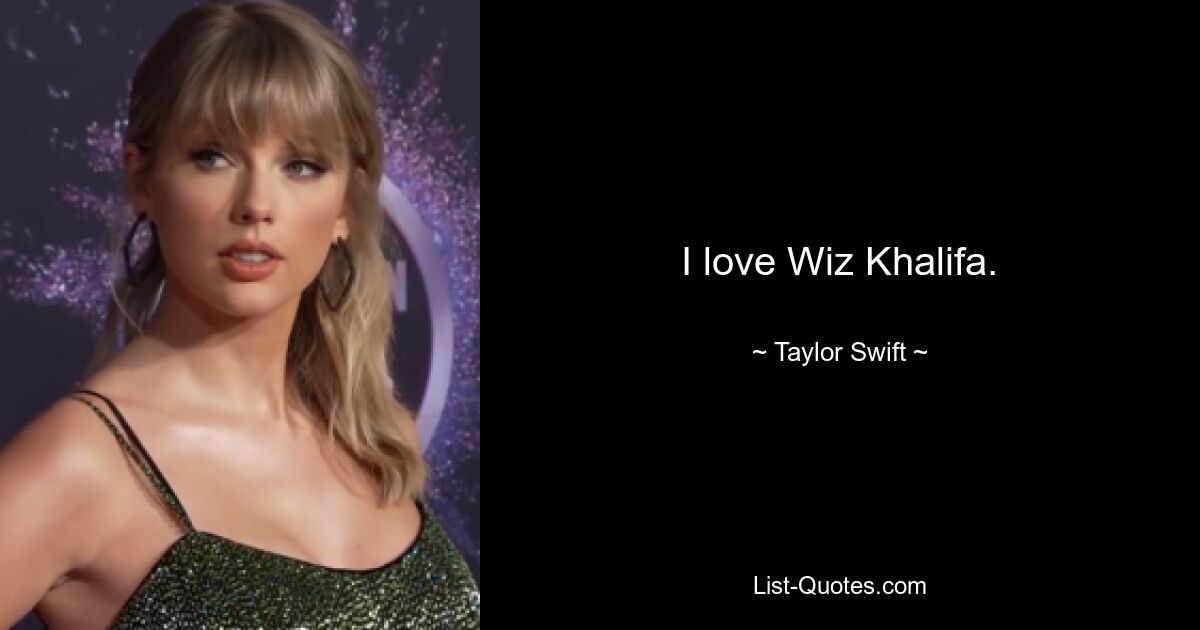 I love Wiz Khalifa. — © Taylor Swift