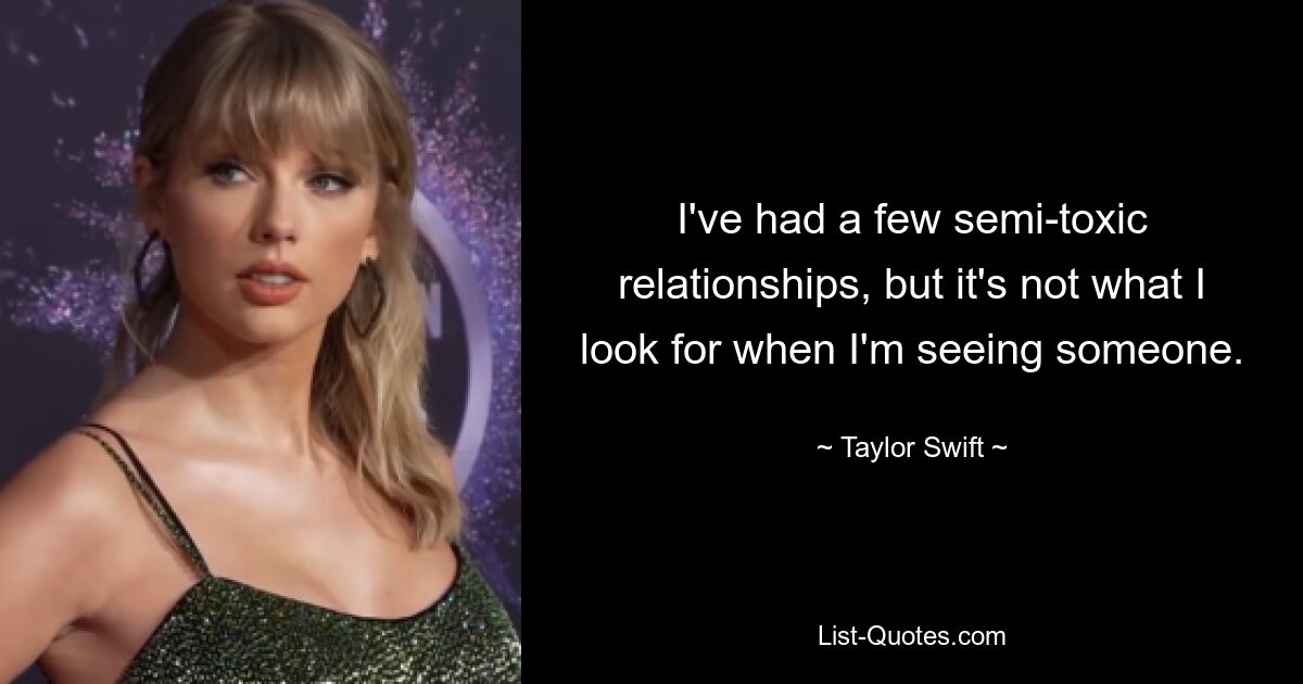 I've had a few semi-toxic relationships, but it's not what I look for when I'm seeing someone. — © Taylor Swift