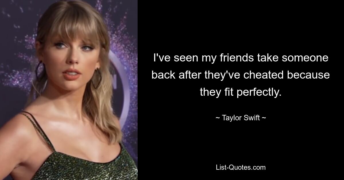 I've seen my friends take someone back after they've cheated because they fit perfectly. — © Taylor Swift