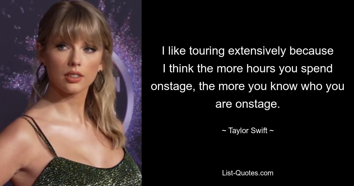 I like touring extensively because I think the more hours you spend onstage, the more you know who you are onstage. — © Taylor Swift