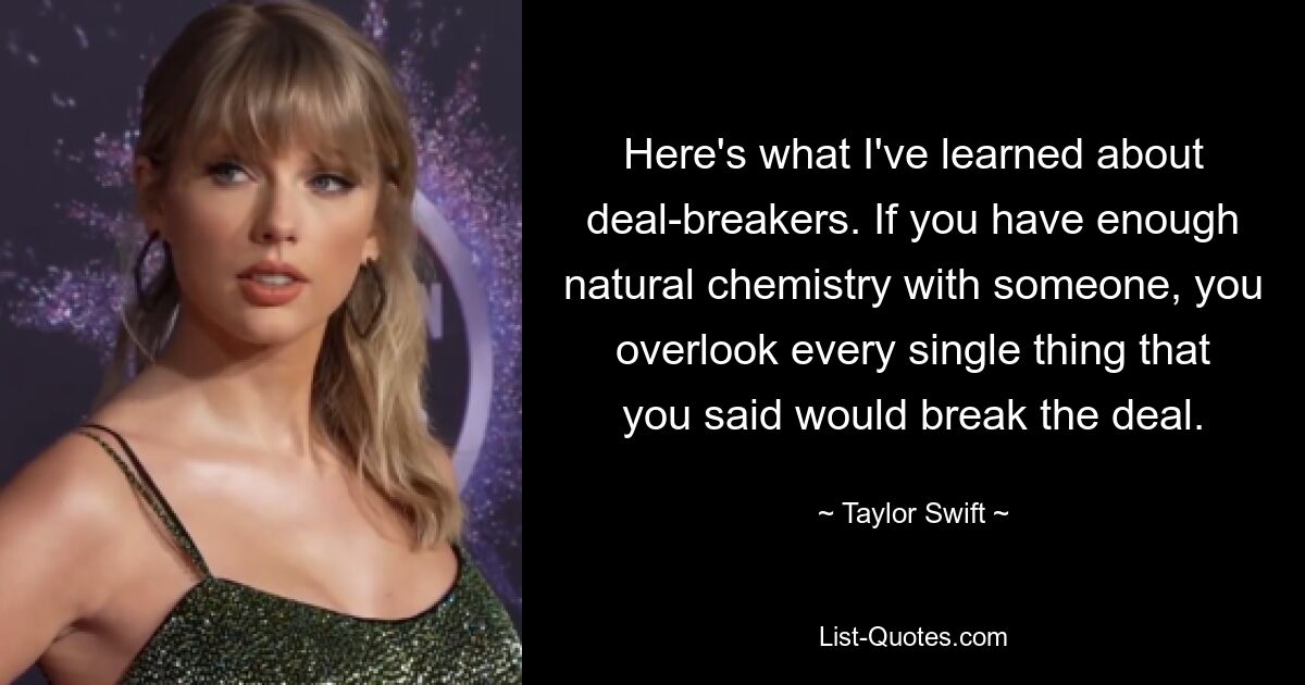 Here's what I've learned about deal-breakers. If you have enough natural chemistry with someone, you overlook every single thing that you said would break the deal. — © Taylor Swift