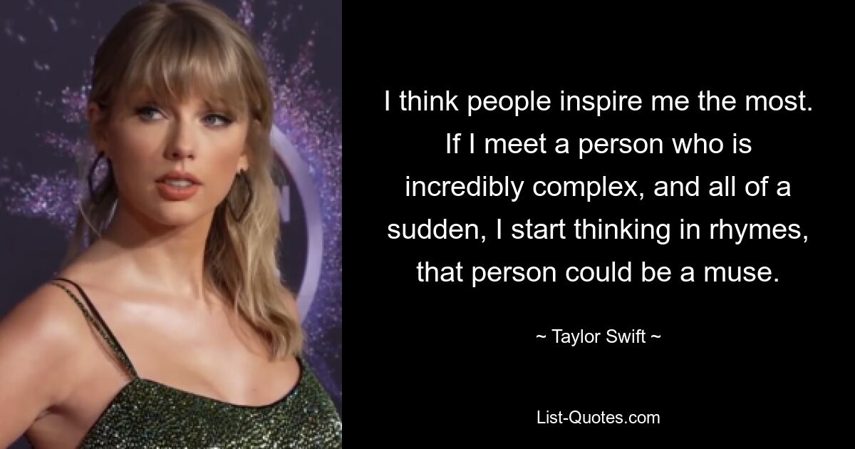 I think people inspire me the most. If I meet a person who is incredibly complex, and all of a sudden, I start thinking in rhymes, that person could be a muse. — © Taylor Swift