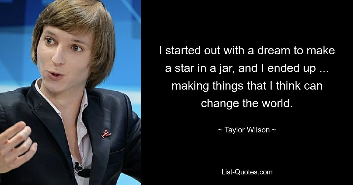 I started out with a dream to make a star in a jar, and I ended up ... making things that I think can change the world. — © Taylor Wilson