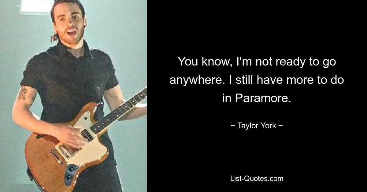 You know, I'm not ready to go anywhere. I still have more to do in Paramore. — © Taylor York