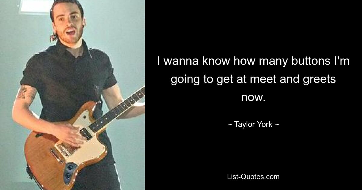 I wanna know how many buttons I'm going to get at meet and greets now. — © Taylor York