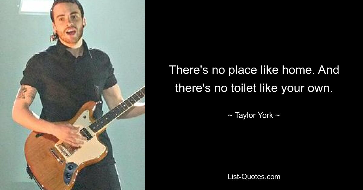 There's no place like home. And there's no toilet like your own. — © Taylor York