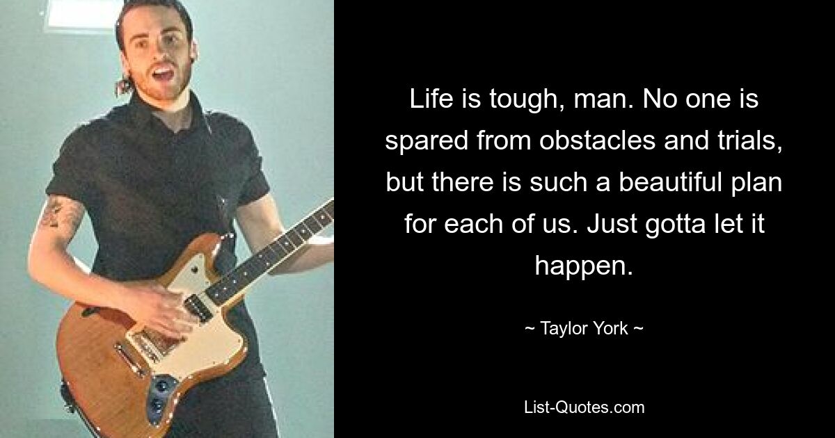 Life is tough, man. No one is spared from obstacles and trials, but there is such a beautiful plan for each of us. Just gotta let it happen. — © Taylor York