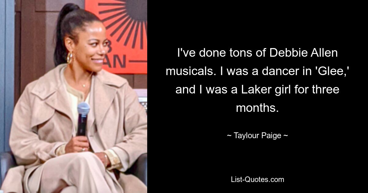 I've done tons of Debbie Allen musicals. I was a dancer in 'Glee,' and I was a Laker girl for three months. — © Taylour Paige