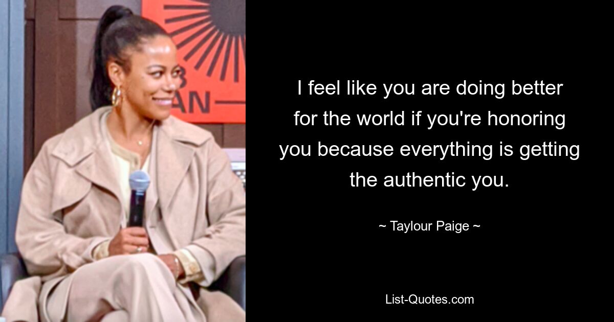 I feel like you are doing better for the world if you're honoring you because everything is getting the authentic you. — © Taylour Paige