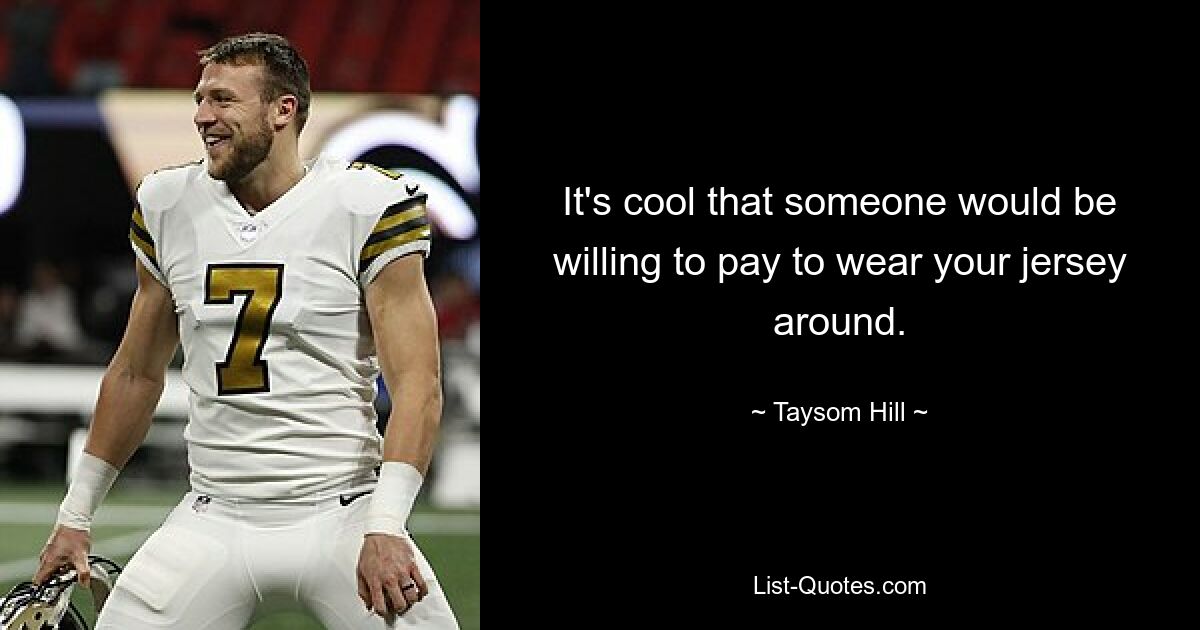 It's cool that someone would be willing to pay to wear your jersey around. — © Taysom Hill