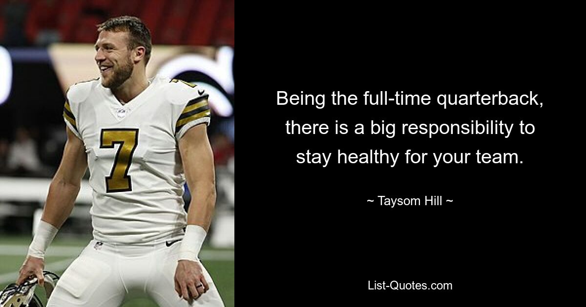 Being the full-time quarterback, there is a big responsibility to stay healthy for your team. — © Taysom Hill