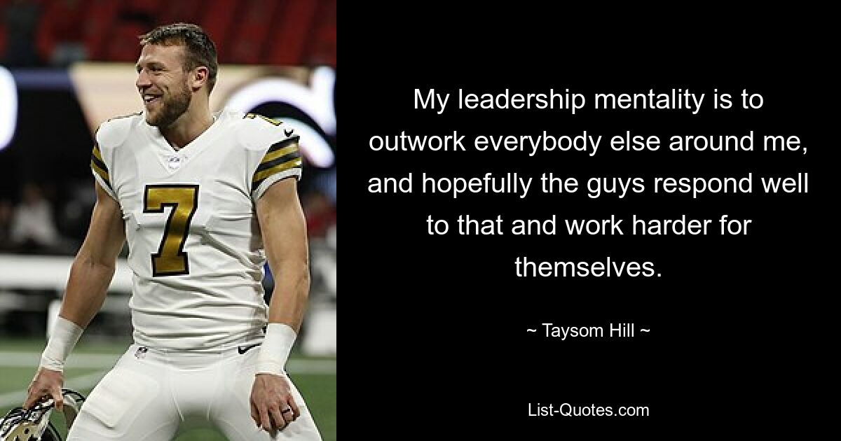 My leadership mentality is to outwork everybody else around me, and hopefully the guys respond well to that and work harder for themselves. — © Taysom Hill