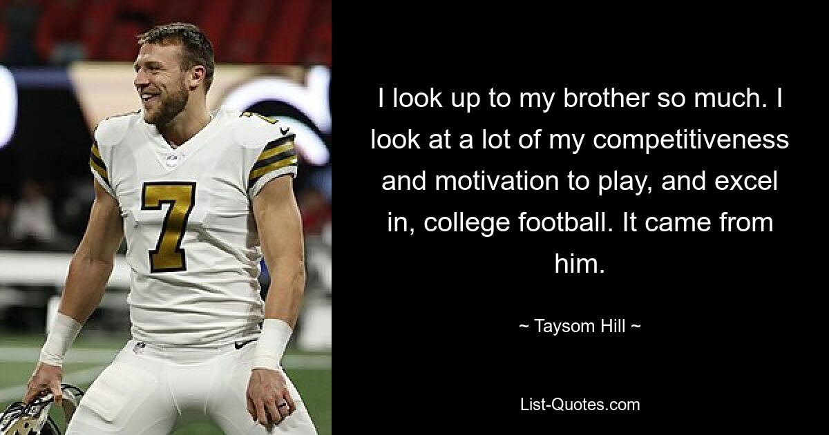 I look up to my brother so much. I look at a lot of my competitiveness and motivation to play, and excel in, college football. It came from him. — © Taysom Hill