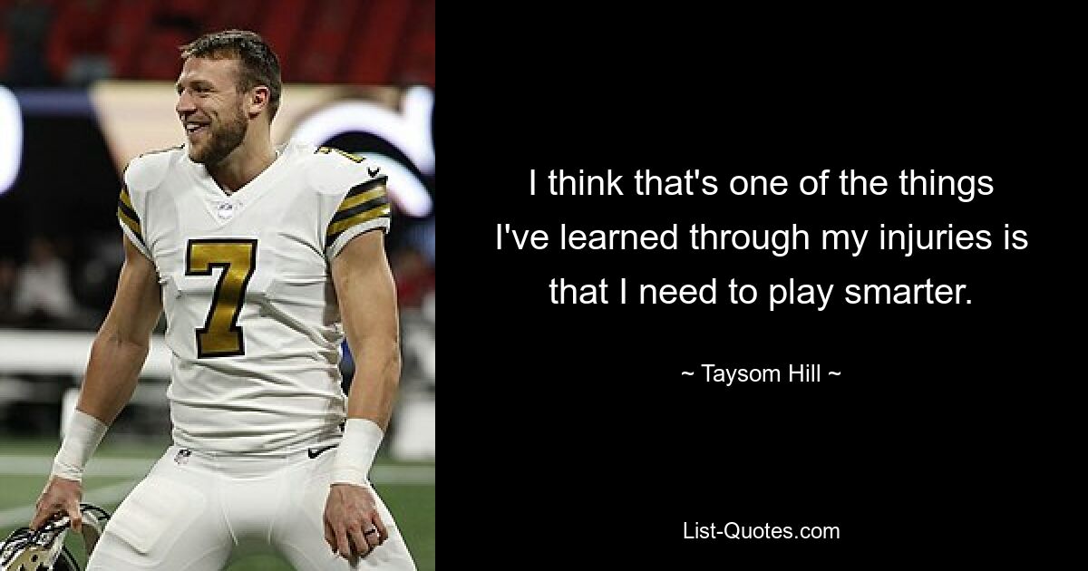 I think that's one of the things I've learned through my injuries is that I need to play smarter. — © Taysom Hill