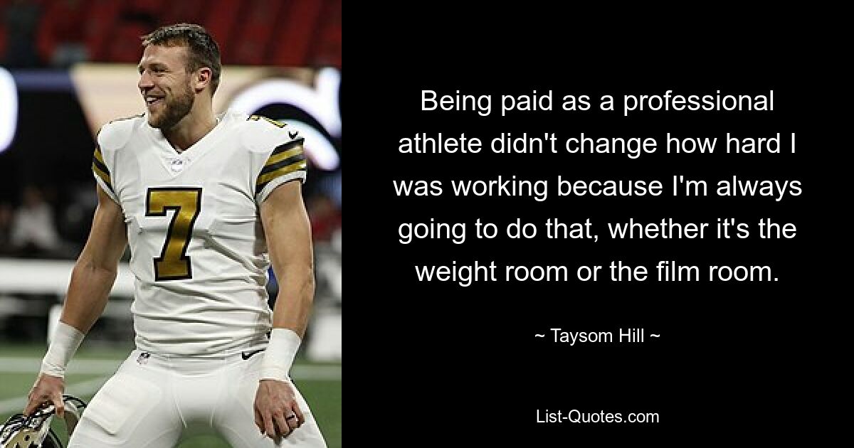 Being paid as a professional athlete didn't change how hard I was working because I'm always going to do that, whether it's the weight room or the film room. — © Taysom Hill