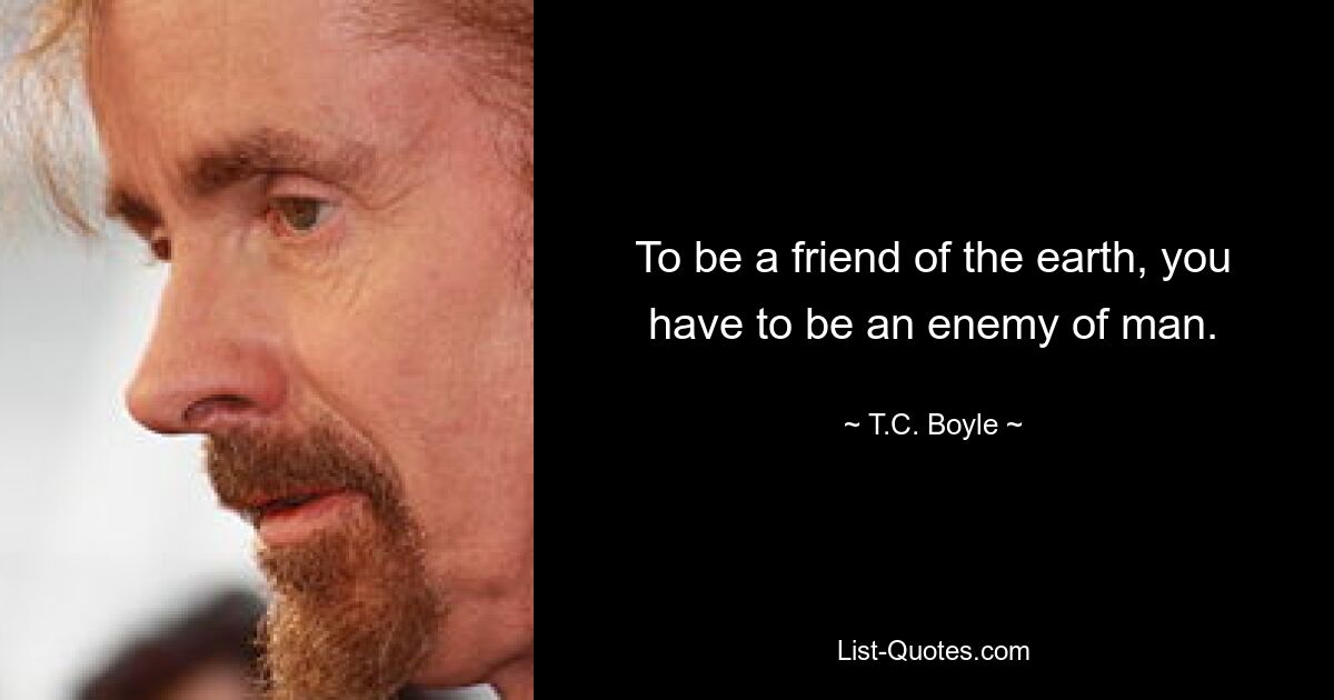 To be a friend of the earth, you have to be an enemy of man. — © T.C. Boyle