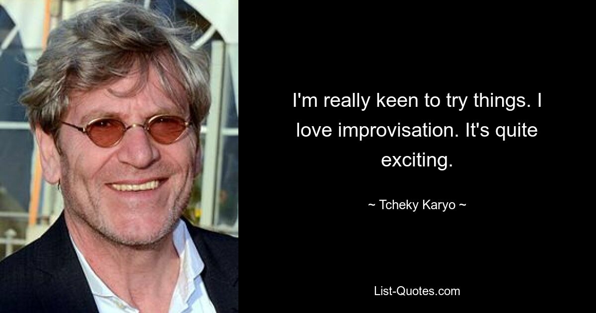 I'm really keen to try things. I love improvisation. It's quite exciting. — © Tcheky Karyo