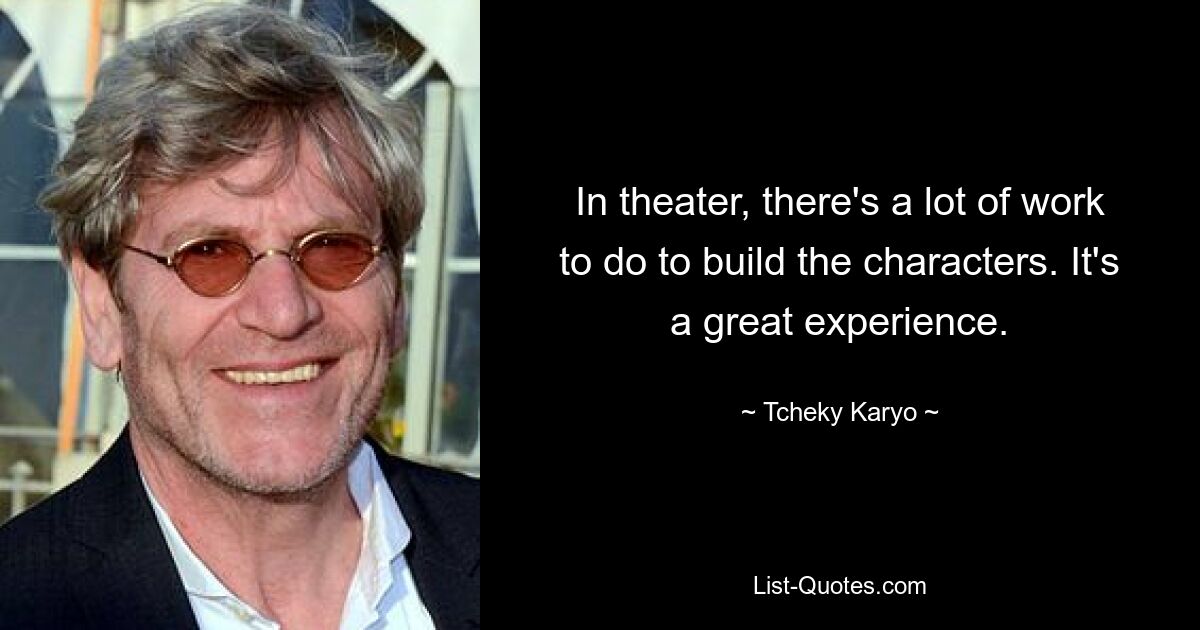 In theater, there's a lot of work to do to build the characters. It's a great experience. — © Tcheky Karyo