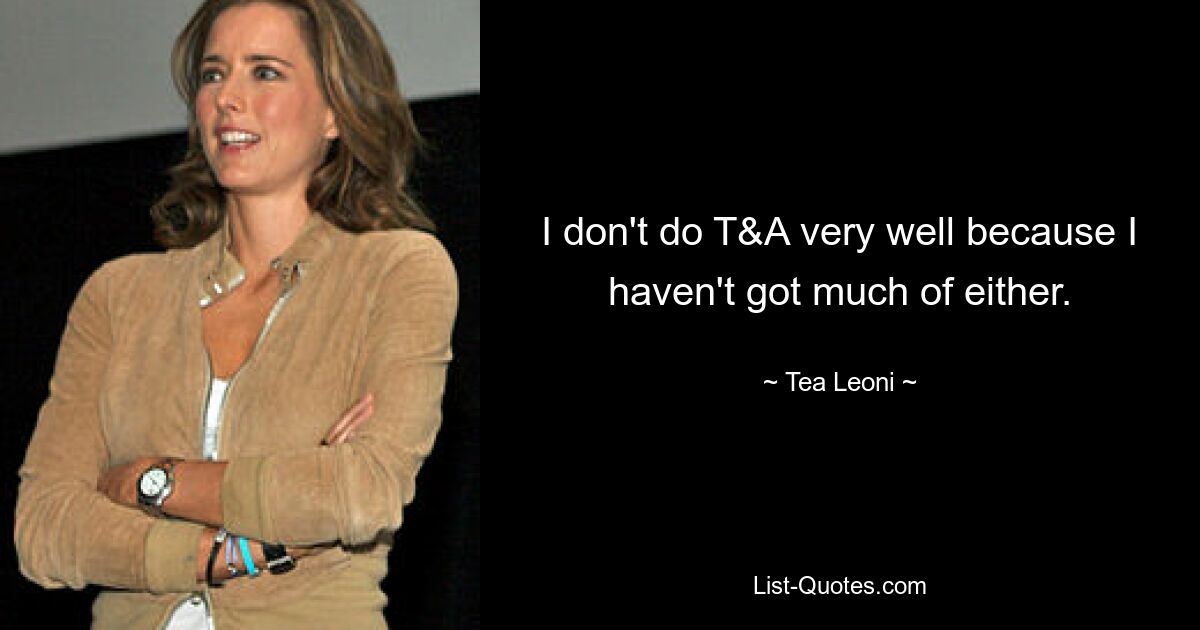 I don't do T&A very well because I haven't got much of either. — © Tea Leoni