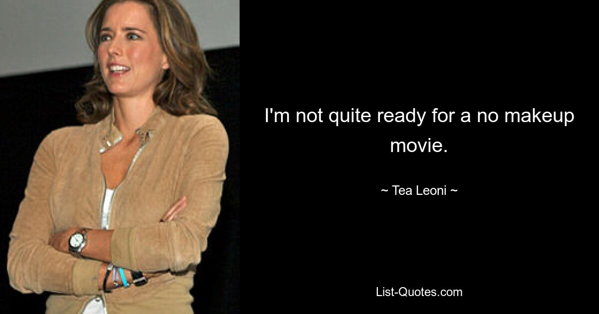 I'm not quite ready for a no makeup movie. — © Tea Leoni