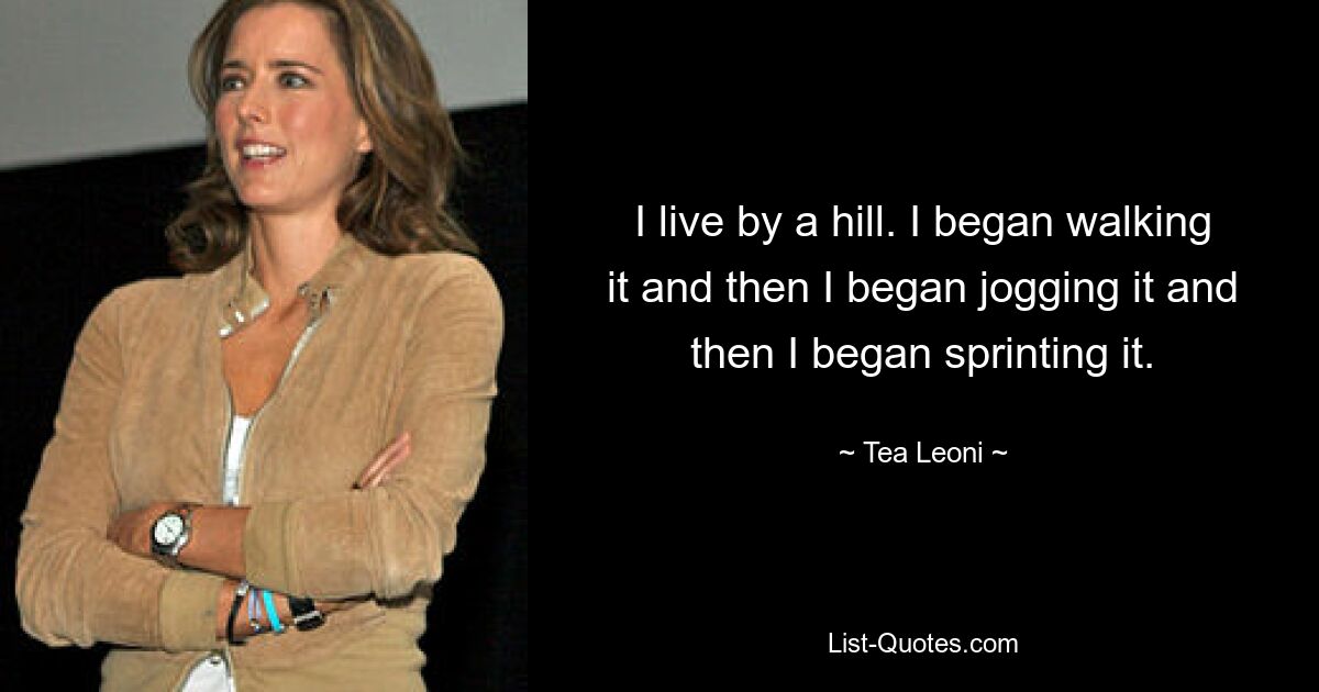 I live by a hill. I began walking it and then I began jogging it and then I began sprinting it. — © Tea Leoni