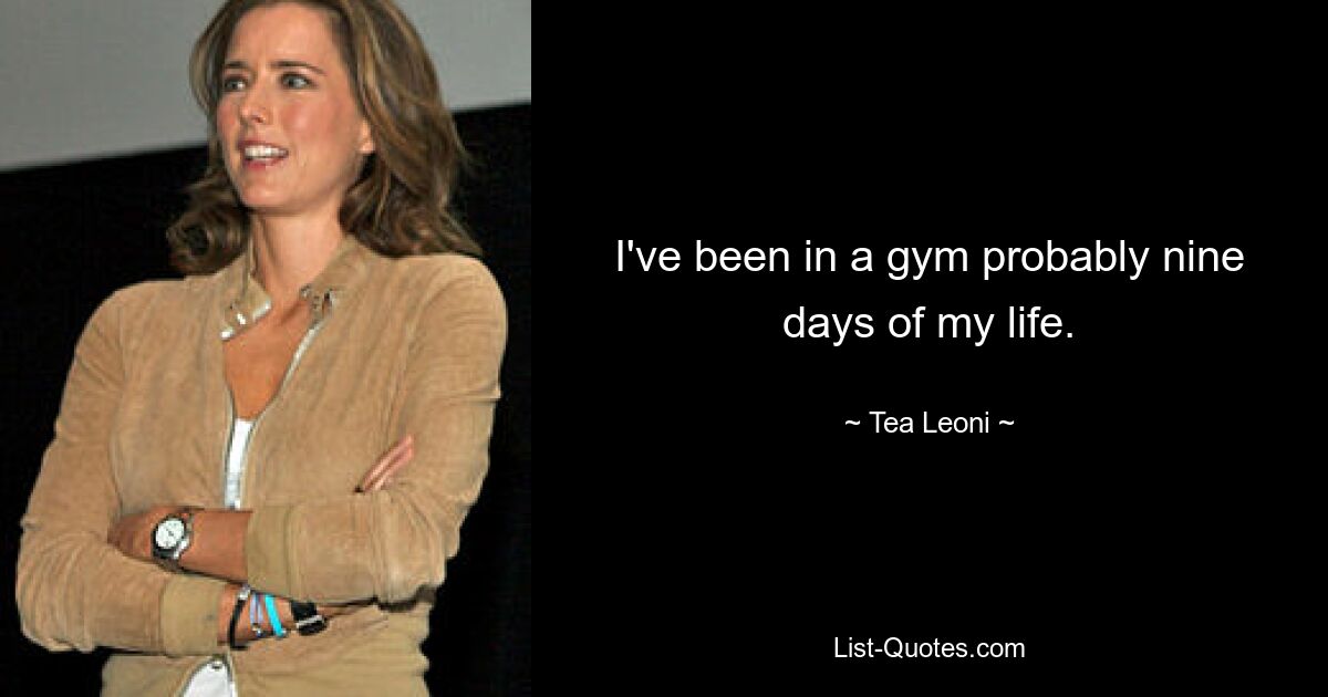 I've been in a gym probably nine days of my life. — © Tea Leoni