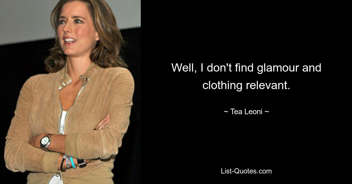 Well, I don't find glamour and clothing relevant. — © Tea Leoni