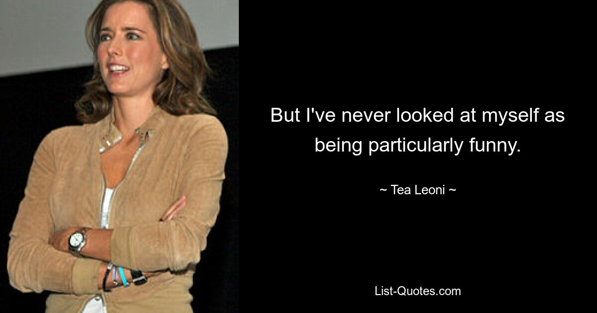 But I've never looked at myself as being particularly funny. — © Tea Leoni