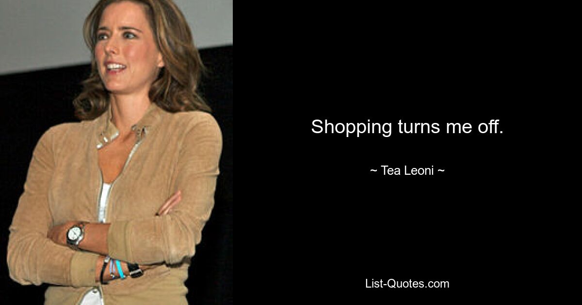 Shopping turns me off. — © Tea Leoni